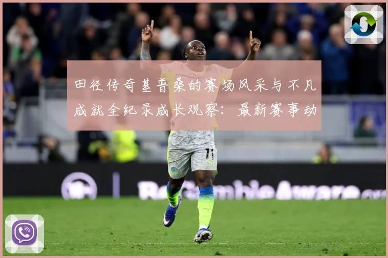 田径传奇基普桑的赛场风采与不凡成就全纪录成长观察：最新赛事动态与深度分析