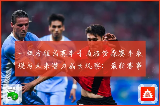 一级方程式赛车手马格努森赛季表现与未来潜力成长观察：最新赛事动态与深度分析