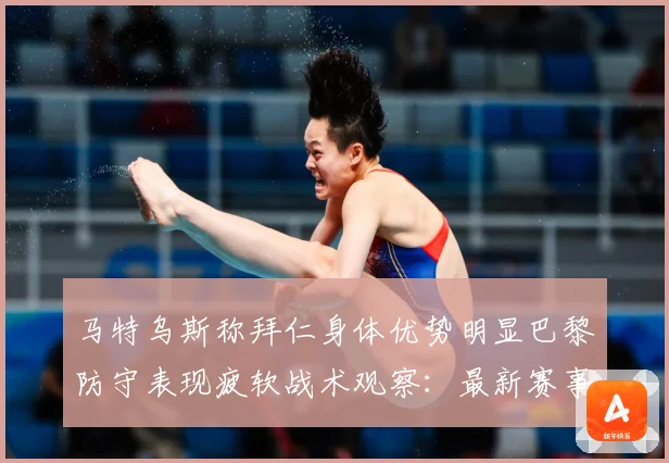 马特乌斯称拜仁身体优势明显巴黎防守表现疲软战术观察：最新赛事动态与深度分析