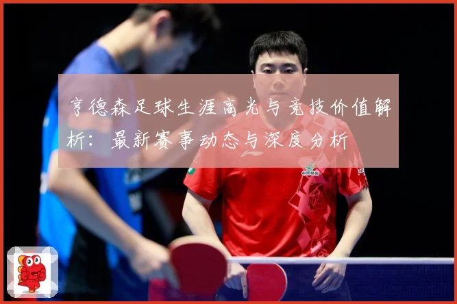 亨德森足球生涯高光与竞技价值解析：最新赛事动态与深度分析
