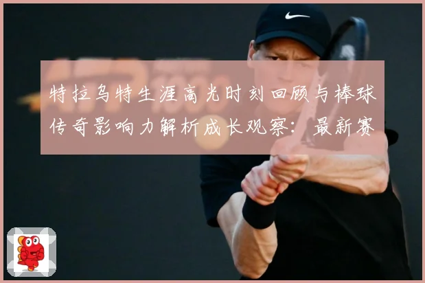 特拉乌特生涯高光时刻回顾与棒球传奇影响力解析成长观察：最新赛事动态与深度分析