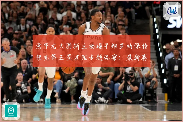 意甲尤文图斯主场逼平维罗纳保持领先第五星差距专题观察：最新赛事动态与深度分析