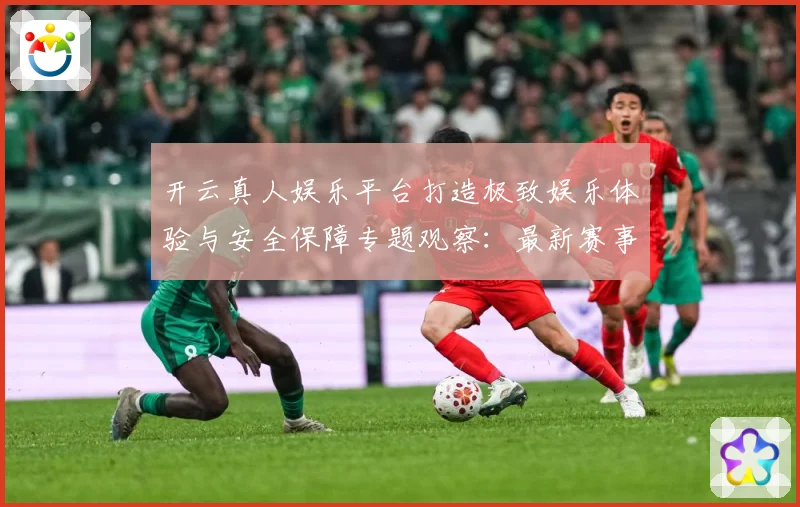 开云真人娱乐平台打造极致娱乐体验与安全保障专题观察：最新赛事动态与深度分析
