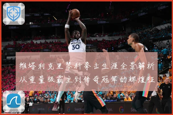 维塔利克里琴科拳击生涯全景解析从重量级霸主到传奇冠军的辉煌征程：最新赛事动态与深度分析