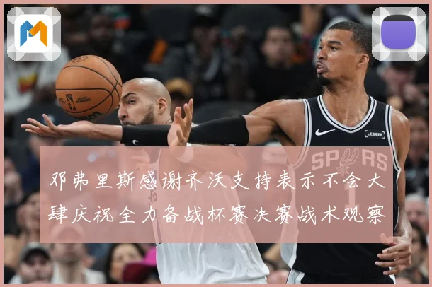 邓弗里斯感谢齐沃支持表示不会大肆庆祝全力备战杯赛决赛战术观察：最新赛事动态与深度分析