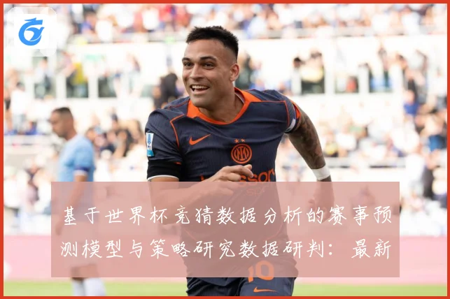 基于世界杯竞猜数据分析的赛事预测模型与策略研究数据研判：最新赛事动态与深度分析