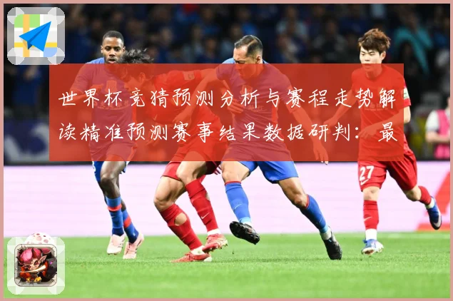 世界杯竞猜预测分析与赛程走势解读精准预测赛事结果数据研判：最新赛事动态与深度分析