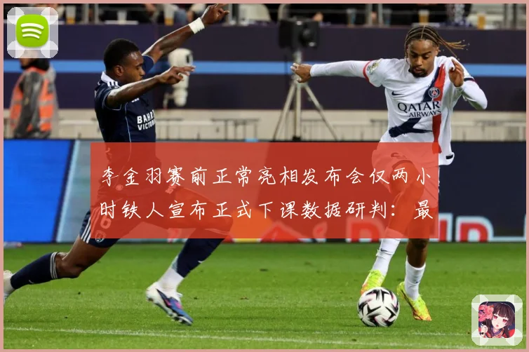 李金羽赛前正常亮相发布会仅两小时铁人宣布正式下课数据研判：最新赛事动态与深度分析