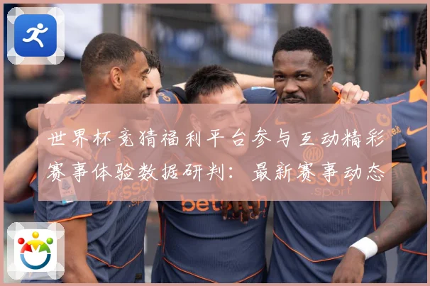 世界杯竞猜福利平台参与互动精彩赛事体验数据研判：最新赛事动态与深度分析