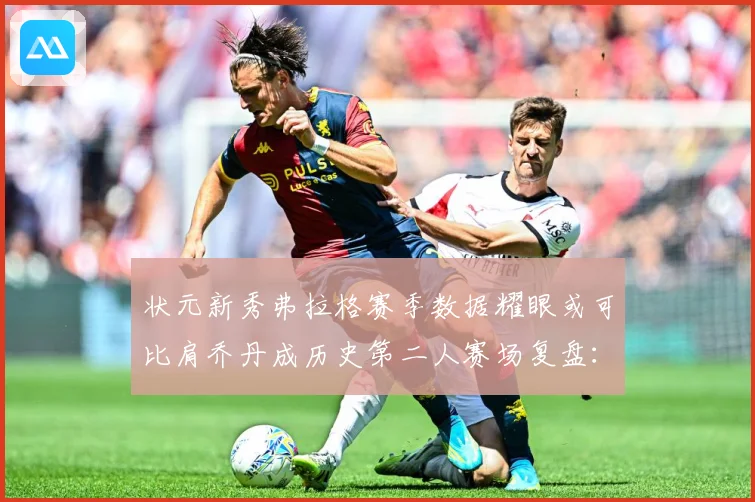 状元新秀弗拉格赛季数据耀眼或可比肩乔丹成历史第二人赛场复盘：最新赛事动态与深度分析