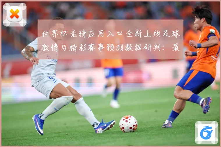 世界杯竞猜应用入口全新上线足球激情与精彩赛事预测数据研判：最新赛事动态与深度分析