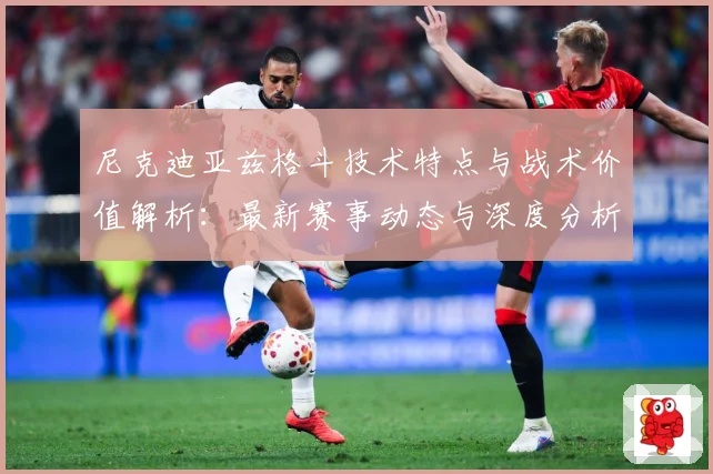 尼克迪亚兹格斗技术特点与战术价值解析：最新赛事动态与深度分析