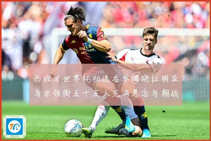 西班牙世界杯初选名单揭晓拉明亚马尔领衔五十五人充满悬念与期战术观察：最新赛事动态与深度分析