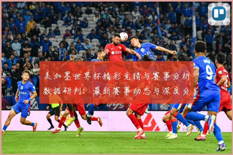 美加墨世界杯精彩竞猜与赛事分析数据研判：最新赛事动态与深度分析