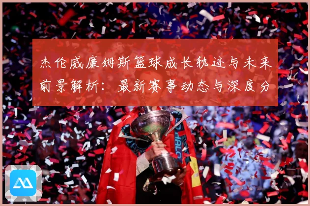 杰伦威廉姆斯篮球成长轨迹与未来前景解析：最新赛事动态与深度分析