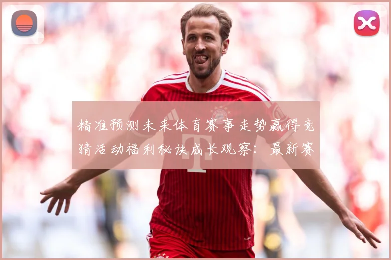 精准预测未来体育赛事走势赢得竞猜活动福利秘诀成长观察：最新赛事动态与深度分析