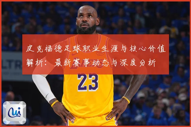 皮克福德足球职业生涯与核心价值解析：最新赛事动态与深度分析