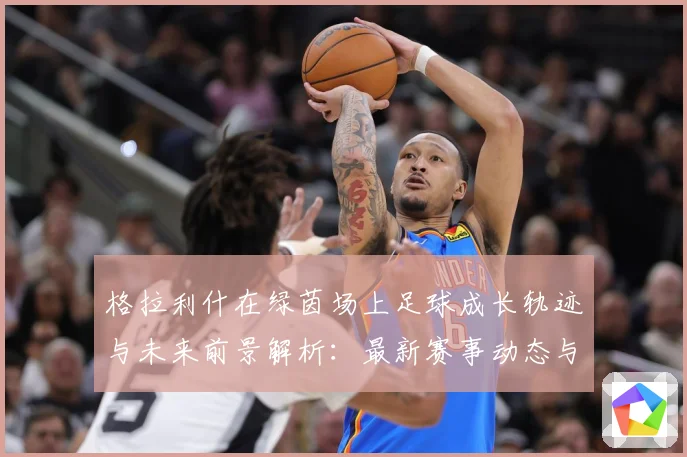 格拉利什在绿茵场上足球成长轨迹与未来前景解析：最新赛事动态与深度分析