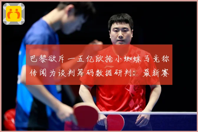 巴黎欲斥一五亿欧抢小蜘蛛马竞称传闻为谈判筹码数据研判：最新赛事动态与深度分析