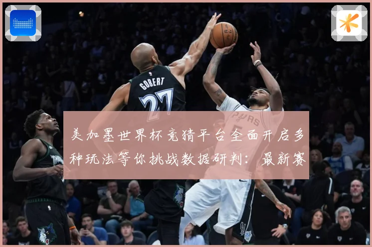 美加墨世界杯竞猜平台全面开启多种玩法等你挑战数据研判：最新赛事动态与深度分析