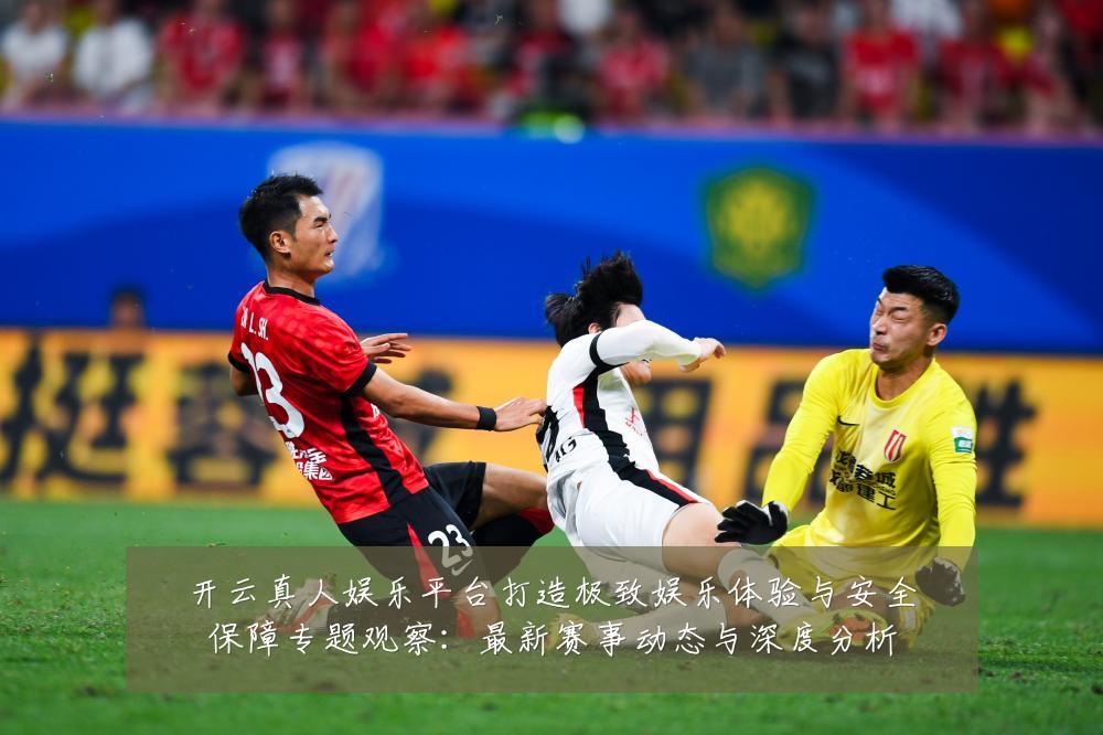 开云真人娱乐平台打造极致娱乐体验与安全保障专题观察：最新赛事动态与深度分析