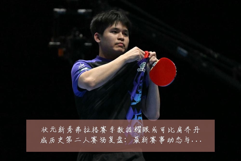 状元新秀弗拉格赛季数据耀眼或可比肩乔丹成历史第二人赛场复盘:最新赛事动态与深度分析