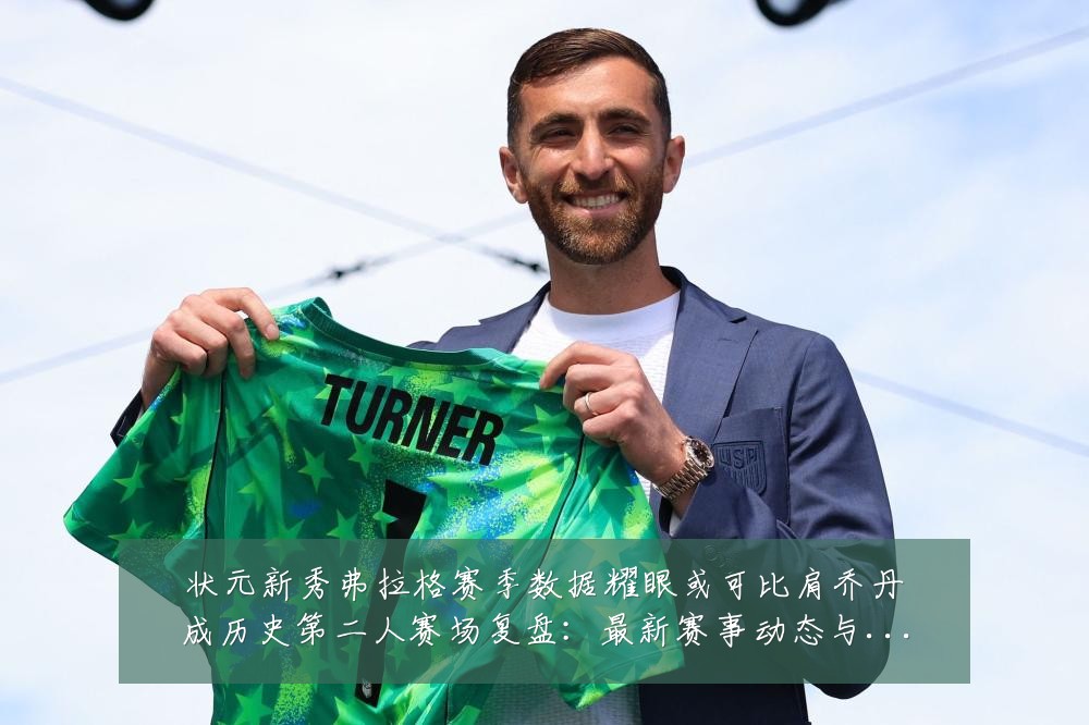 状元新秀弗拉格赛季数据耀眼或可比肩乔丹成历史第二人赛场复盘:最新赛事动态与深度分析