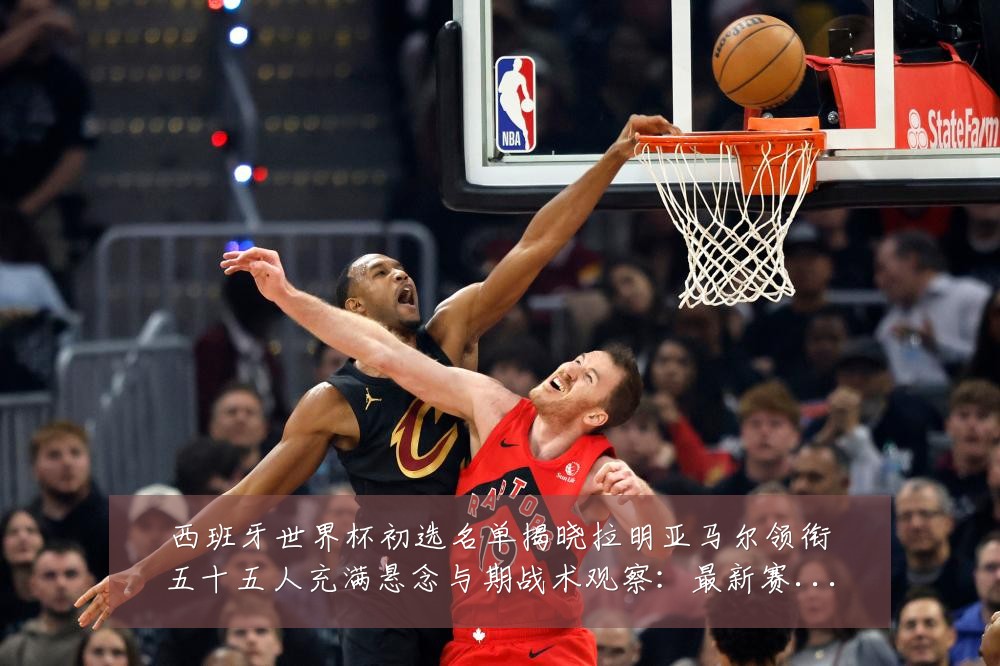 西班牙世界杯初选名单揭晓拉明亚马尔领衔五十五人充满悬念与期战术观察:最新赛事动态与深度分析
