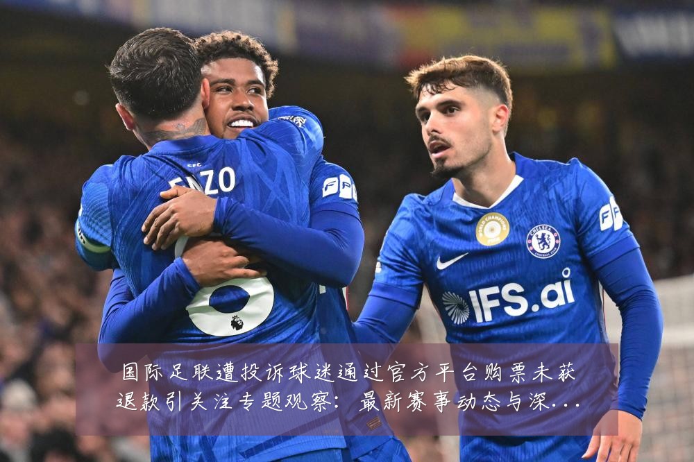 国际足联遭投诉球迷通过官方平台购票未获退款引关注专题观察:最新赛事动态与深度分析