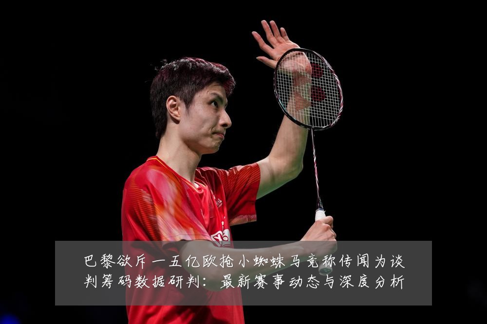 巴黎欲斥一五亿欧抢小蜘蛛马竞称传闻为谈判筹码数据研判:最新赛事动态与深度分析