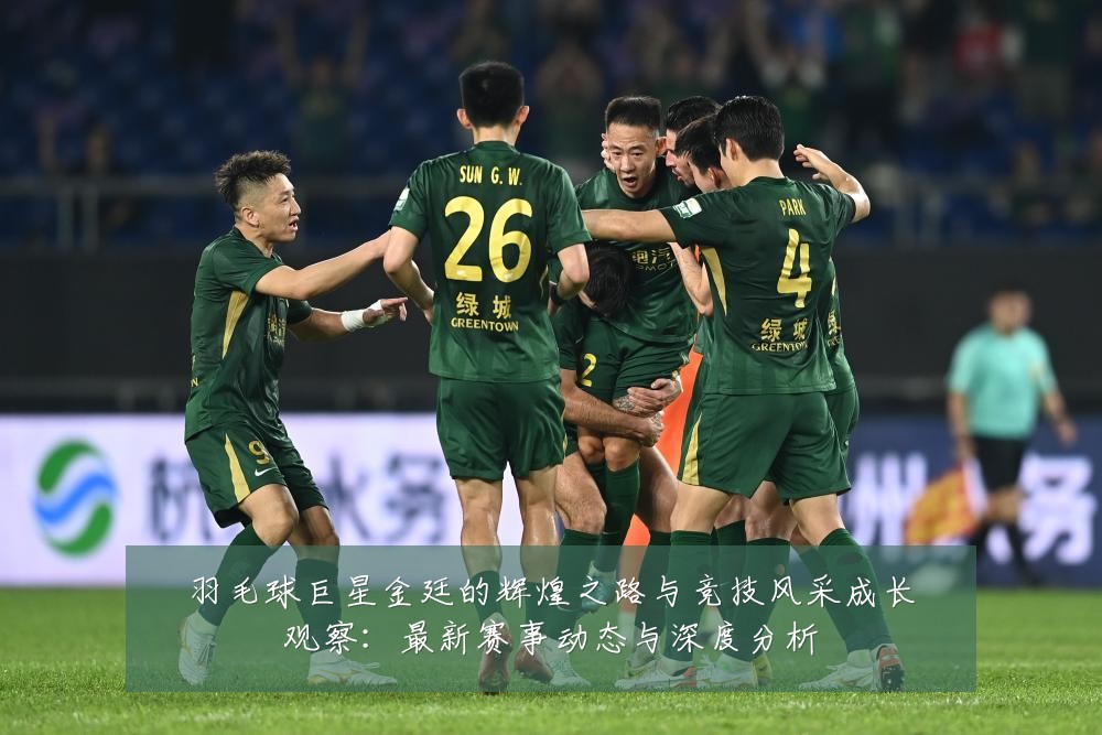 羽毛球巨星金廷的辉煌之路与竞技风采成长观察:最新赛事动态与深度分析