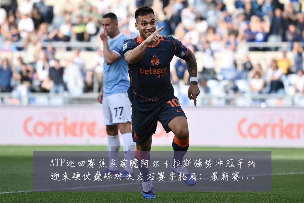 ATP巡回赛焦点前瞻阿尔卡拉斯强势冲冠辛纳迎来硬仗巅峰对决左右赛季格局:最新赛事动态与深度分析