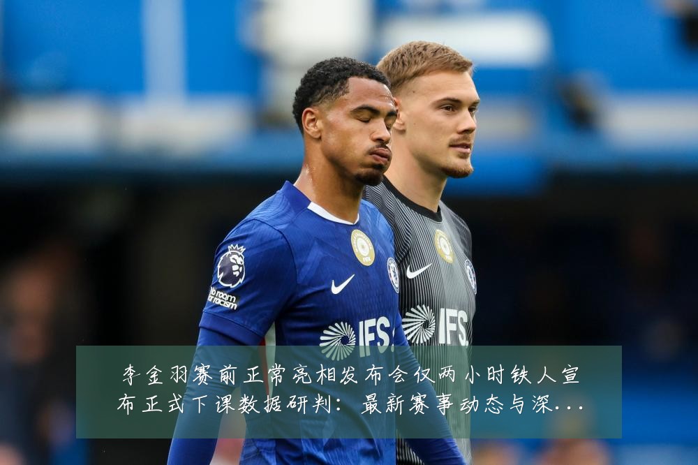 李金羽赛前正常亮相发布会仅两小时铁人宣布正式下课数据研判:最新赛事动态与深度分析