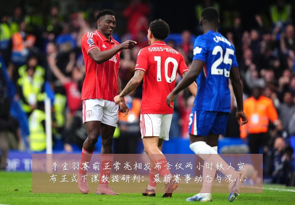 李金羽赛前正常亮相发布会仅两小时铁人宣布正式下课数据研判:最新赛事动态与深度分析