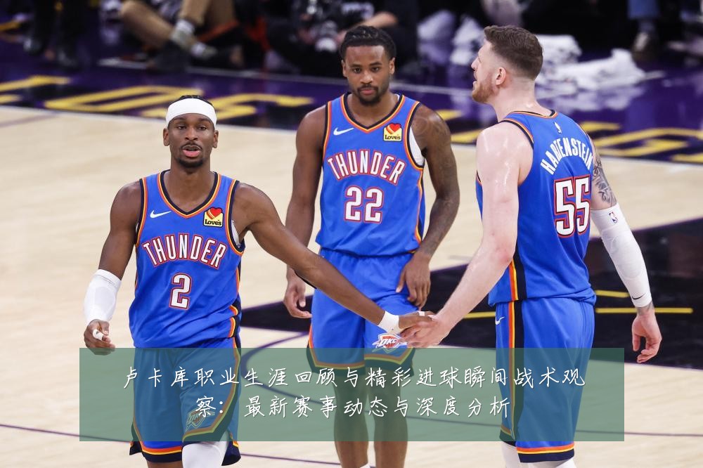 卢卡库职业生涯回顾与精彩进球瞬间战术观察:最新赛事动态与深度分析