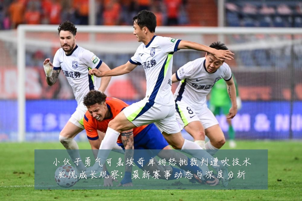 小伙子勇气可嘉埃奇库姆怒批裁判遭吹技术犯规成长观察:最新赛事动态与深度分析