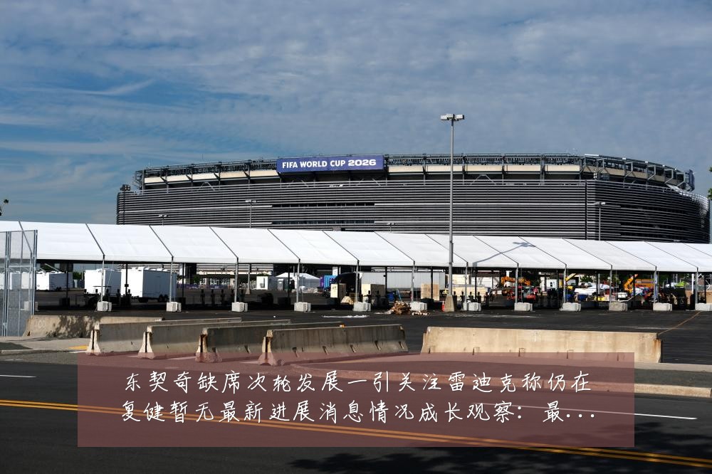 东契奇缺席次轮发展一引关注雷迪克称仍在复健暂无最新进展消息情况成长观察:最新赛事动态与深度分析