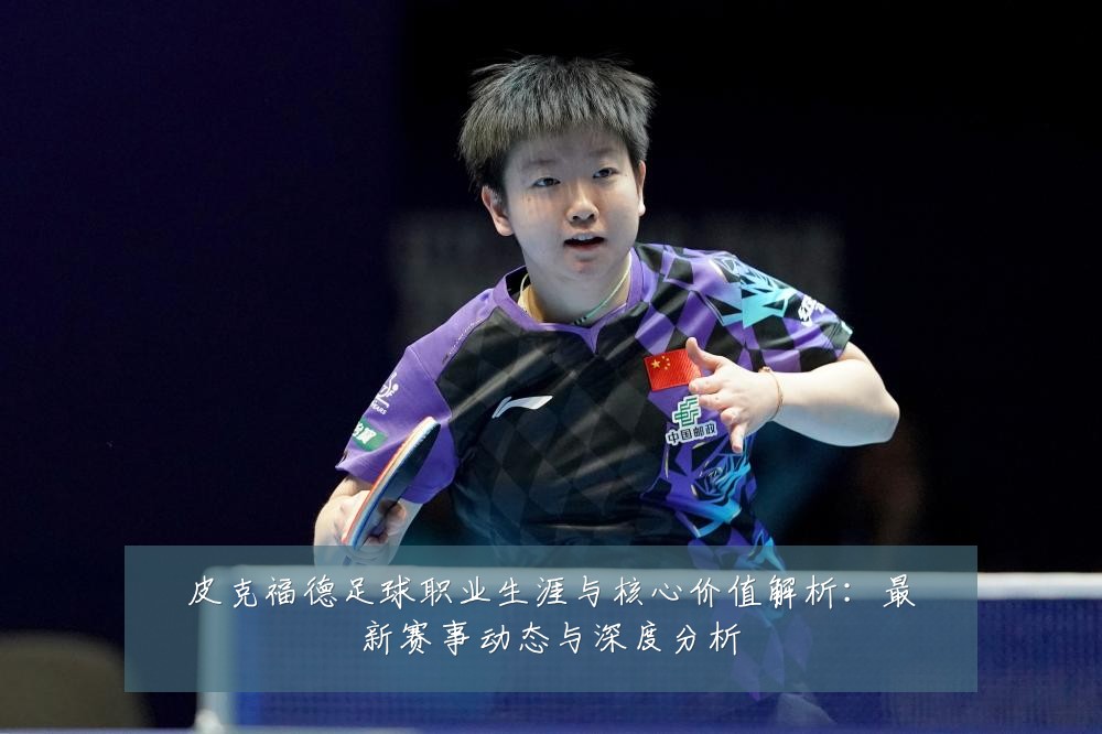 皮克福德足球职业生涯与核心价值解析:最新赛事动态与深度分析